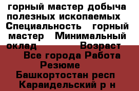 горный мастер добыча полезных ископаемых › Специальность ­ горный мастер › Минимальный оклад ­ 70 000 › Возраст ­ 33 - Все города Работа » Резюме   . Башкортостан респ.,Караидельский р-н